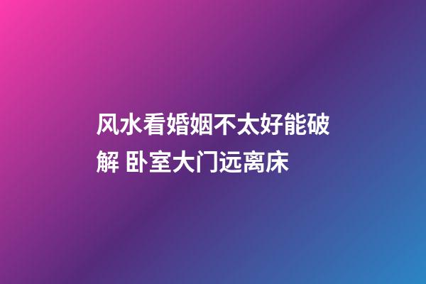 风水看婚姻不太好能破解 卧室大门远离床